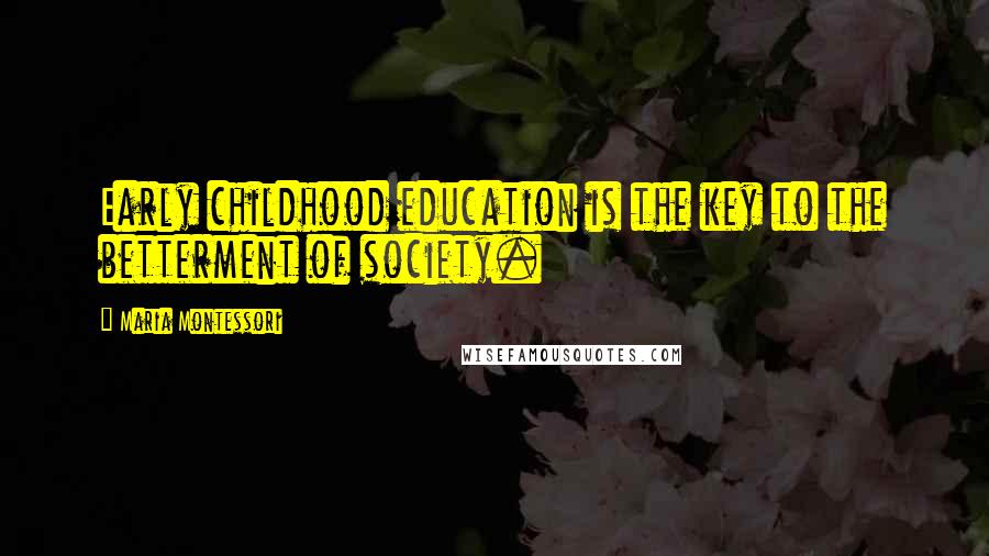 Maria Montessori Quotes: Early childhood education is the key to the betterment of society.