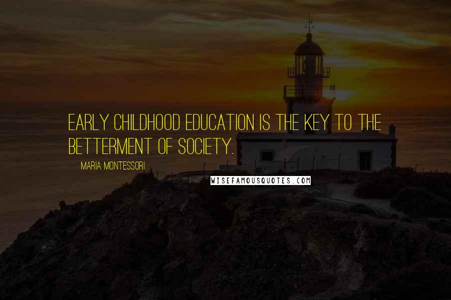 Maria Montessori Quotes: Early childhood education is the key to the betterment of society.