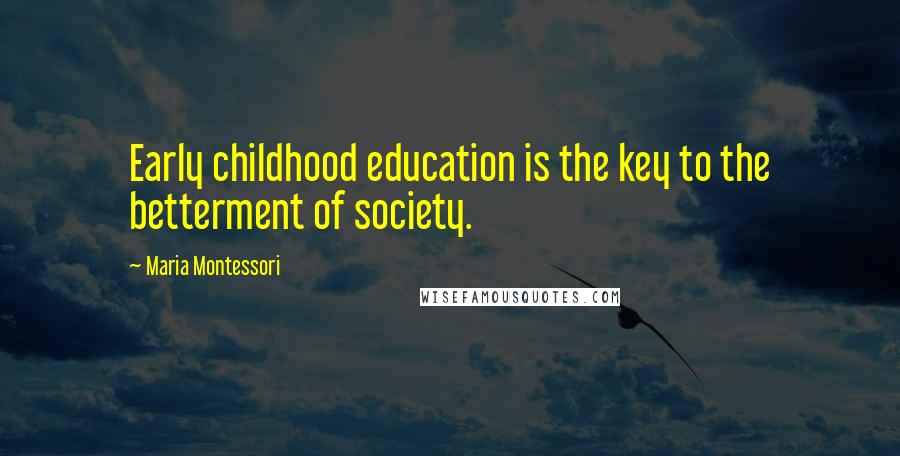 Maria Montessori Quotes: Early childhood education is the key to the betterment of society.