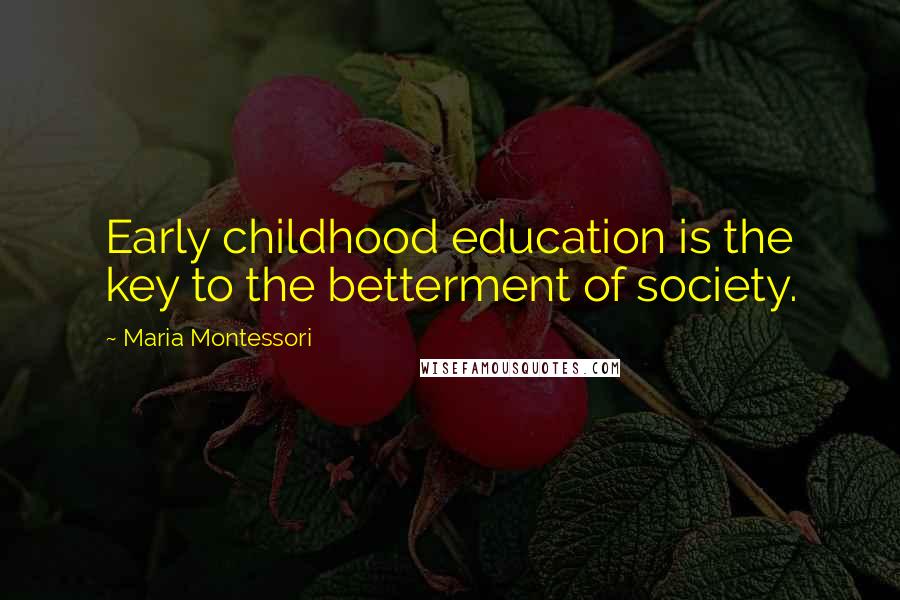 Maria Montessori Quotes: Early childhood education is the key to the betterment of society.