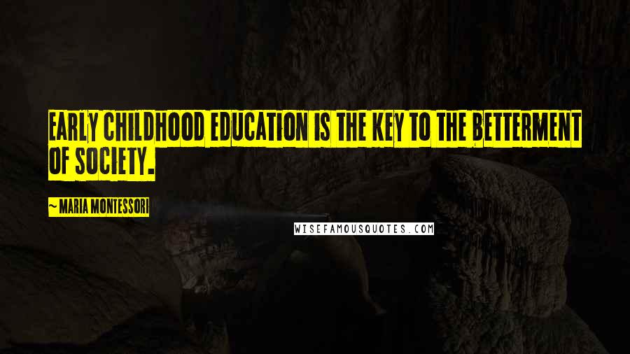 Maria Montessori Quotes: Early childhood education is the key to the betterment of society.