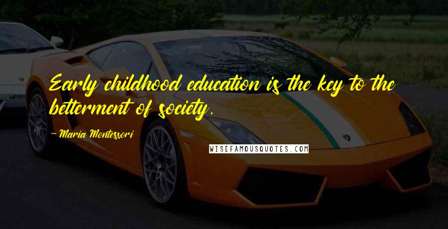 Maria Montessori Quotes: Early childhood education is the key to the betterment of society.