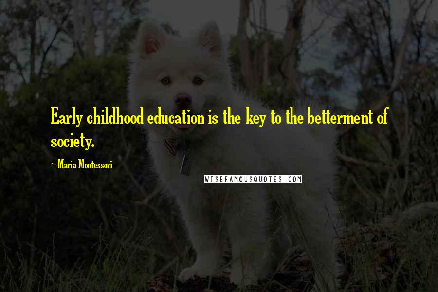 Maria Montessori Quotes: Early childhood education is the key to the betterment of society.