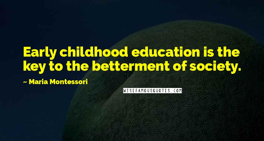 Maria Montessori Quotes: Early childhood education is the key to the betterment of society.