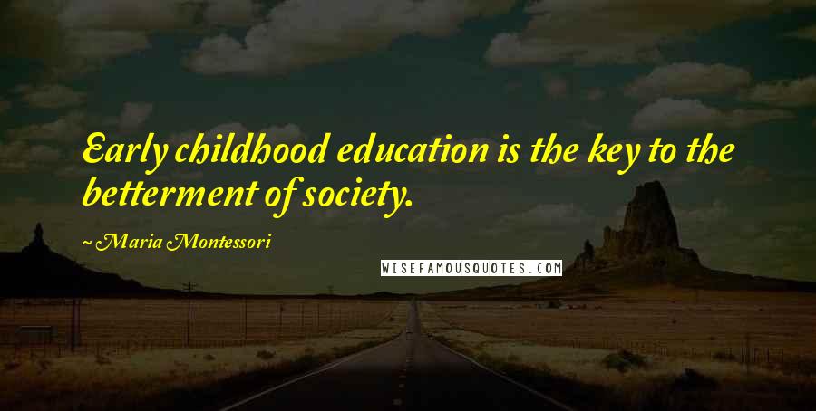 Maria Montessori Quotes: Early childhood education is the key to the betterment of society.