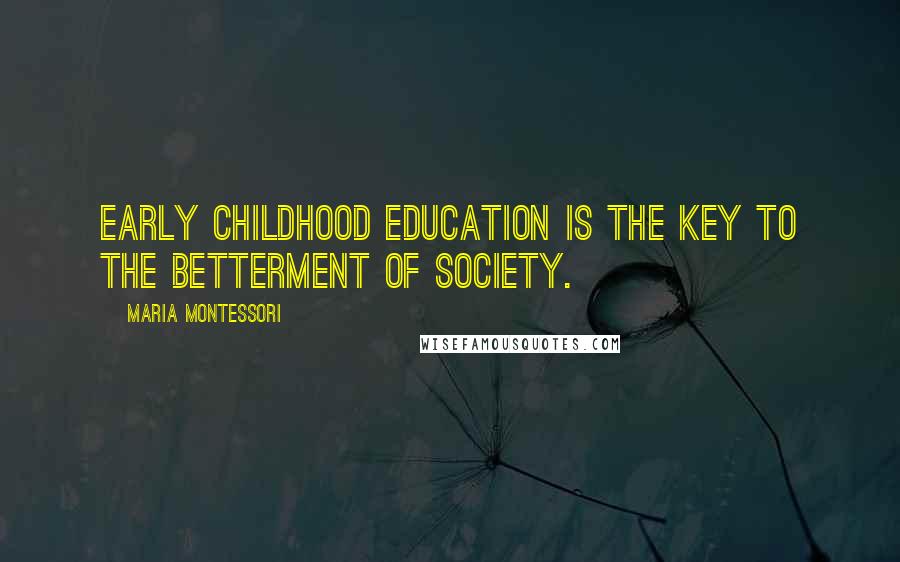 Maria Montessori Quotes: Early childhood education is the key to the betterment of society.