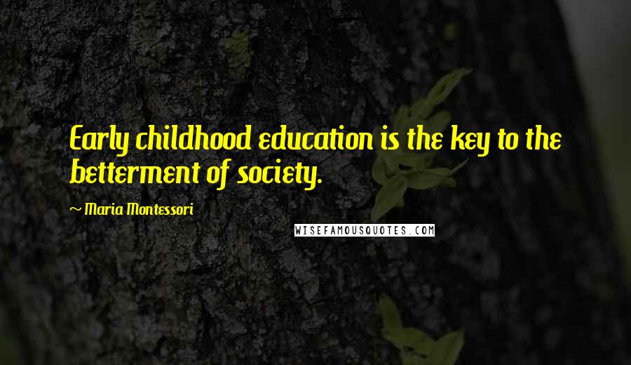 Maria Montessori Quotes: Early childhood education is the key to the betterment of society.