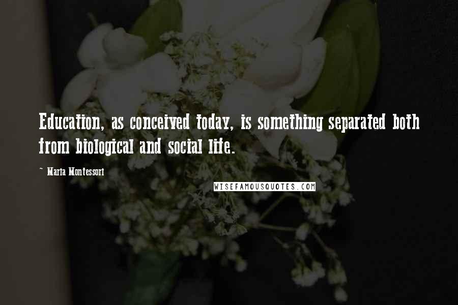 Maria Montessori Quotes: Education, as conceived today, is something separated both from biological and social life.