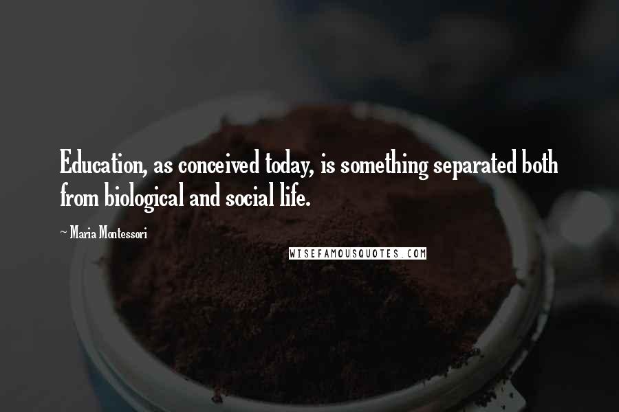 Maria Montessori Quotes: Education, as conceived today, is something separated both from biological and social life.