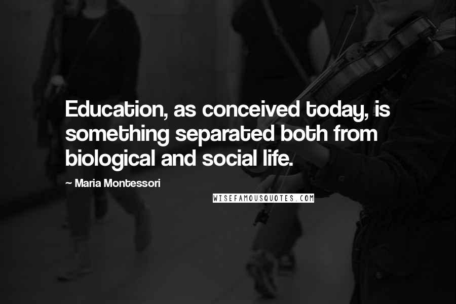 Maria Montessori Quotes: Education, as conceived today, is something separated both from biological and social life.