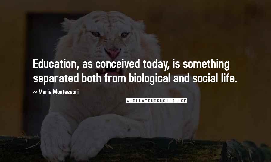 Maria Montessori Quotes: Education, as conceived today, is something separated both from biological and social life.