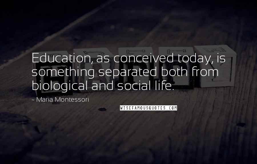 Maria Montessori Quotes: Education, as conceived today, is something separated both from biological and social life.