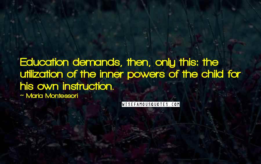 Maria Montessori Quotes: Education demands, then, only this: the utilization of the inner powers of the child for his own instruction.