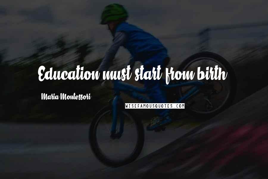 Maria Montessori Quotes: Education must start from birth.