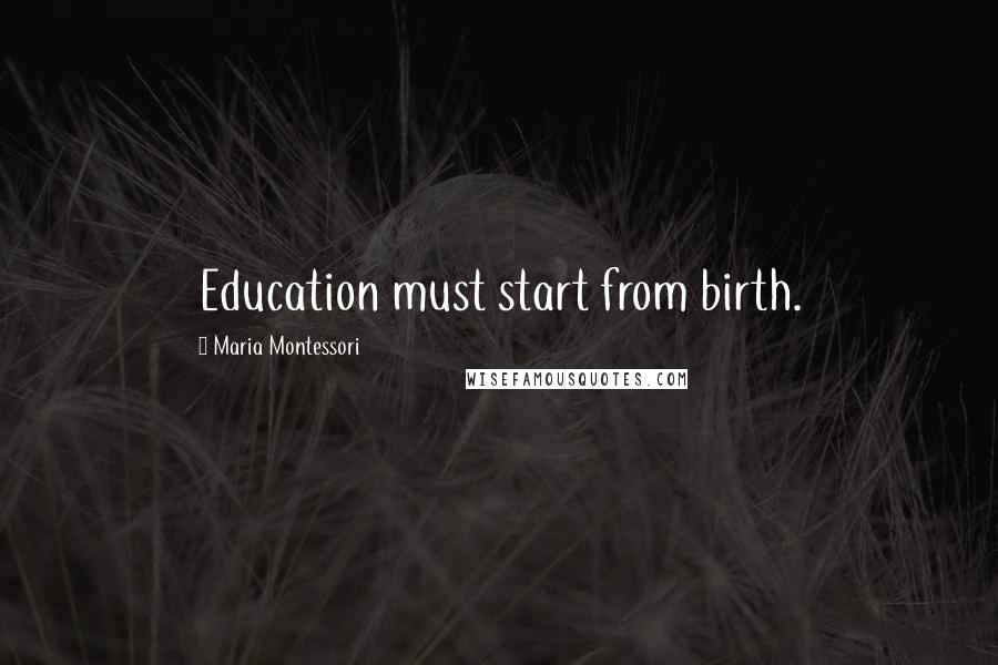 Maria Montessori Quotes: Education must start from birth.