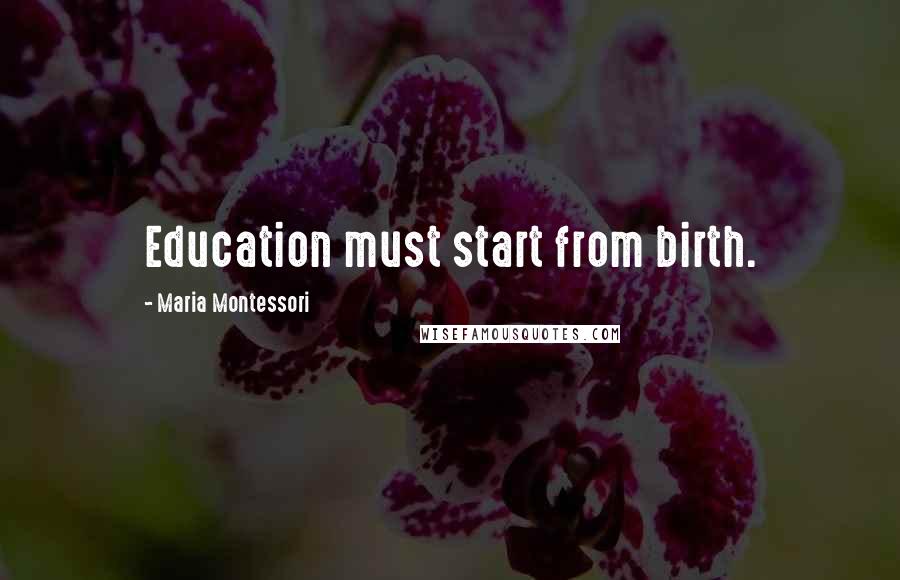 Maria Montessori Quotes: Education must start from birth.