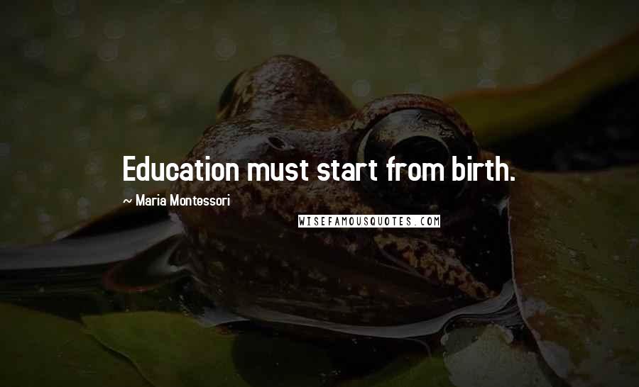 Maria Montessori Quotes: Education must start from birth.