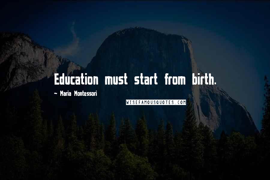 Maria Montessori Quotes: Education must start from birth.