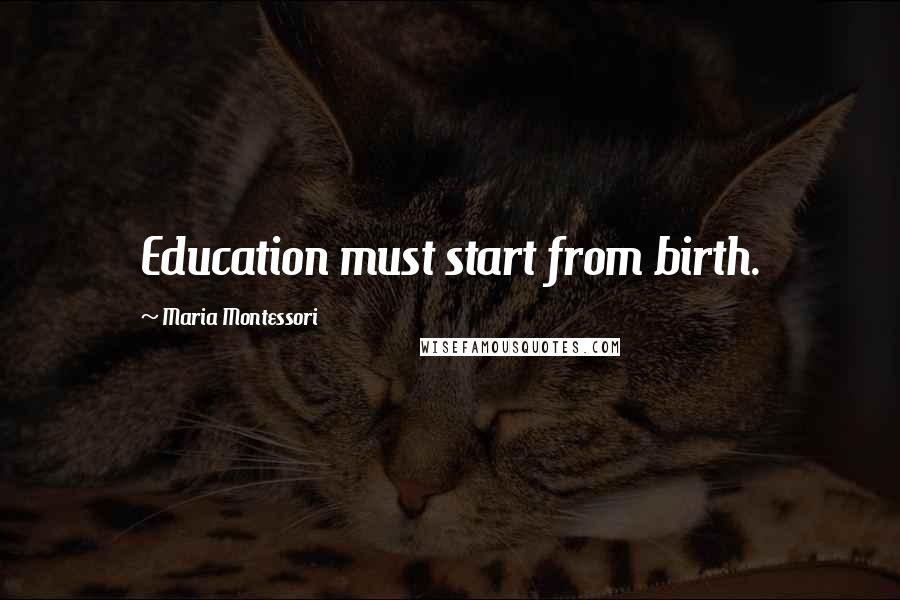 Maria Montessori Quotes: Education must start from birth.