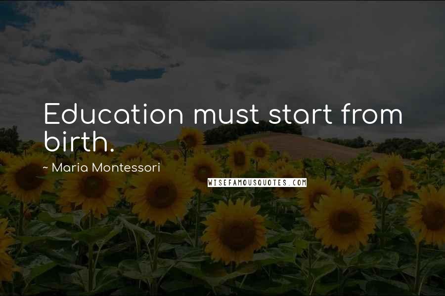 Maria Montessori Quotes: Education must start from birth.