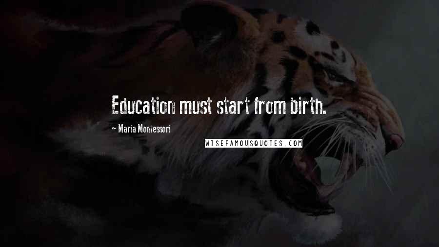 Maria Montessori Quotes: Education must start from birth.