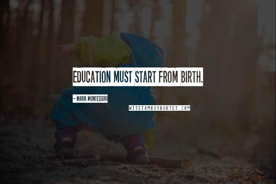 Maria Montessori Quotes: Education must start from birth.