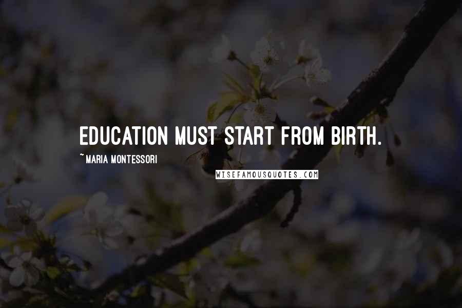 Maria Montessori Quotes: Education must start from birth.