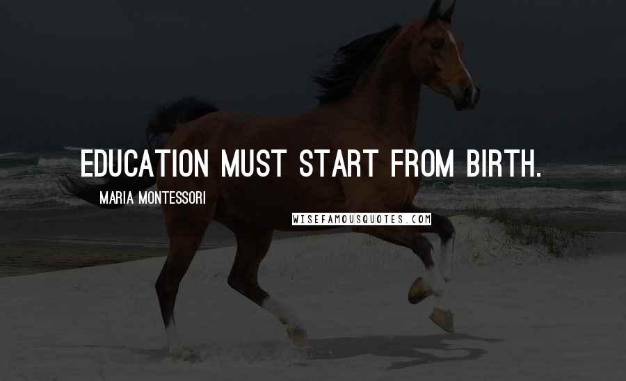 Maria Montessori Quotes: Education must start from birth.