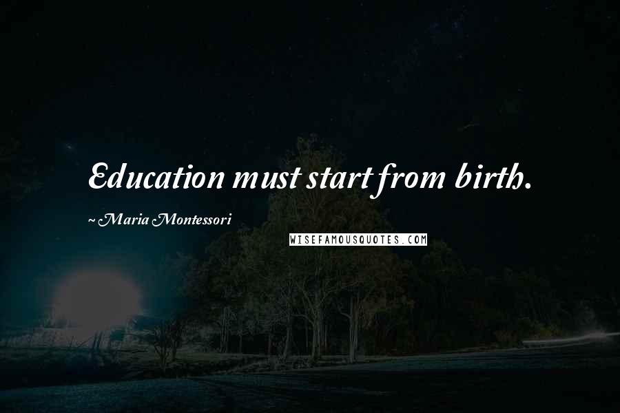 Maria Montessori Quotes: Education must start from birth.