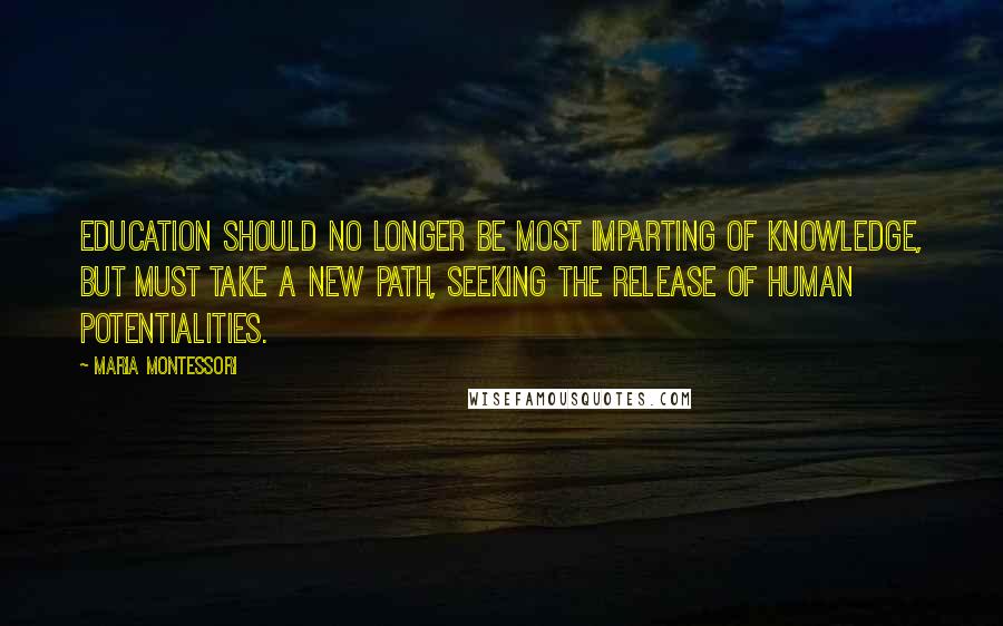 Maria Montessori Quotes: Education should no longer be most imparting of knowledge, but must take a new path, seeking the release of human potentialities.