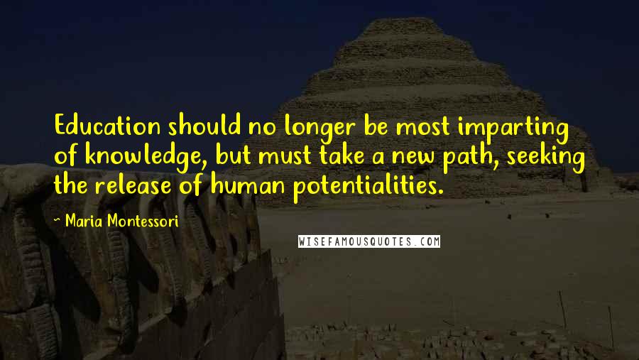 Maria Montessori Quotes: Education should no longer be most imparting of knowledge, but must take a new path, seeking the release of human potentialities.