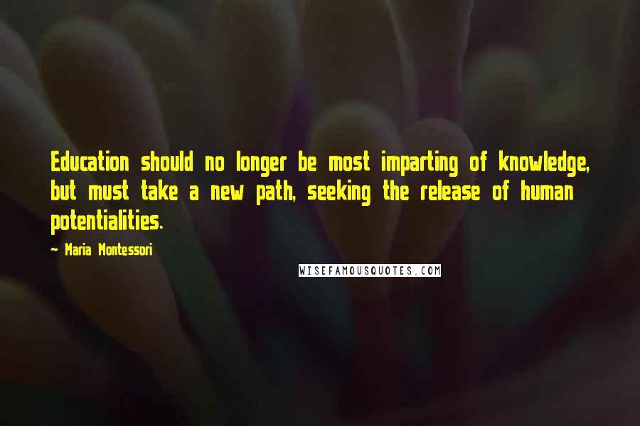 Maria Montessori Quotes: Education should no longer be most imparting of knowledge, but must take a new path, seeking the release of human potentialities.