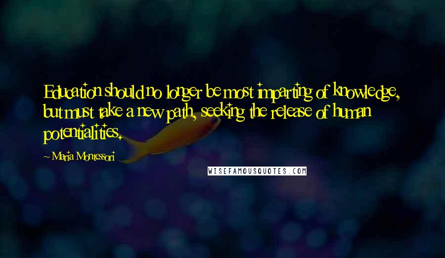 Maria Montessori Quotes: Education should no longer be most imparting of knowledge, but must take a new path, seeking the release of human potentialities.
