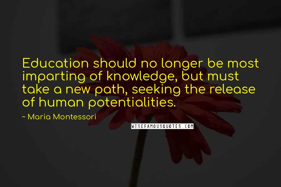 Maria Montessori Quotes: Education should no longer be most imparting of knowledge, but must take a new path, seeking the release of human potentialities.