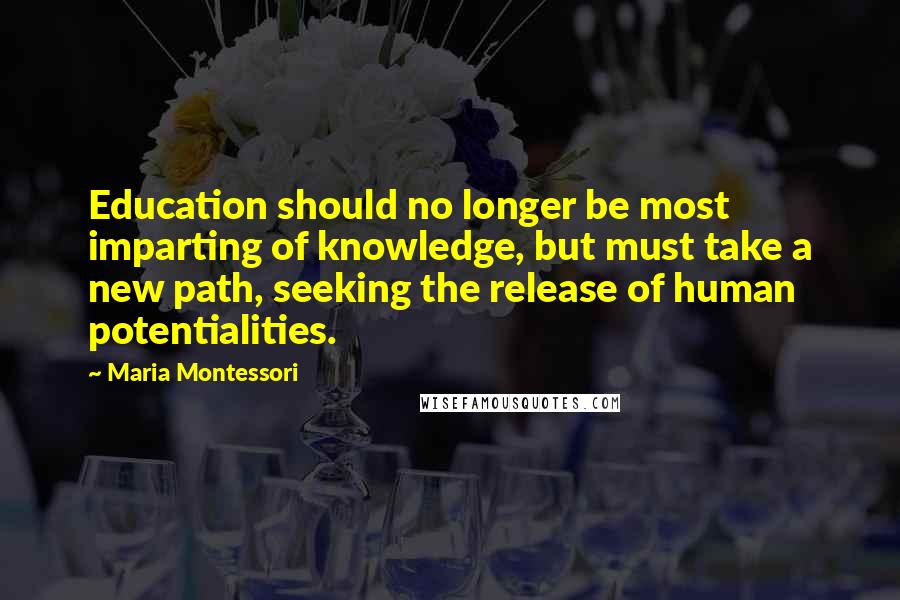 Maria Montessori Quotes: Education should no longer be most imparting of knowledge, but must take a new path, seeking the release of human potentialities.