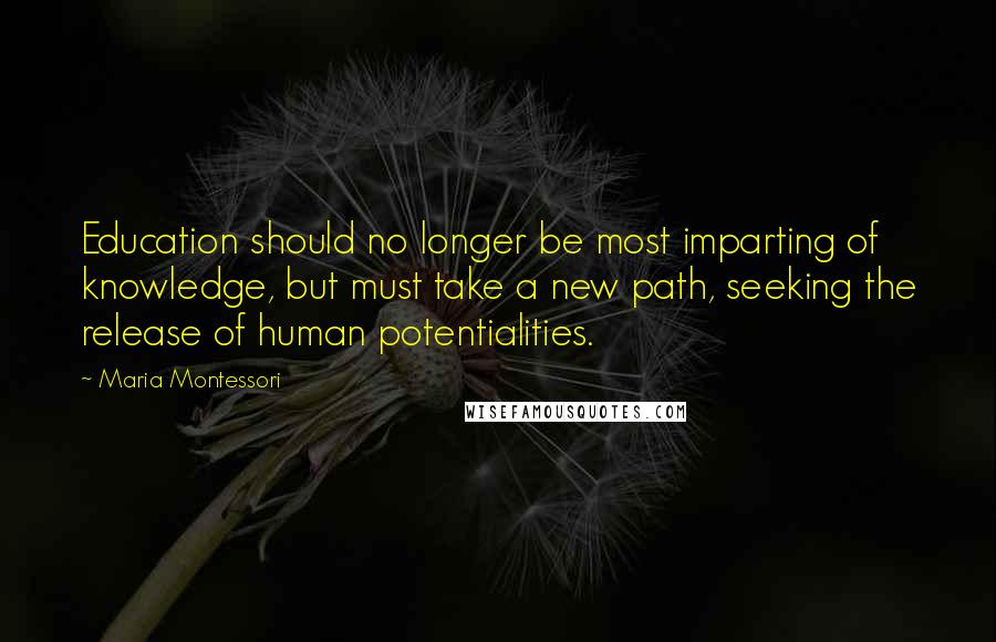 Maria Montessori Quotes: Education should no longer be most imparting of knowledge, but must take a new path, seeking the release of human potentialities.