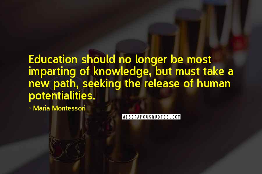 Maria Montessori Quotes: Education should no longer be most imparting of knowledge, but must take a new path, seeking the release of human potentialities.
