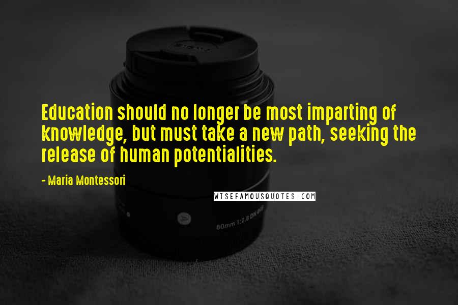 Maria Montessori Quotes: Education should no longer be most imparting of knowledge, but must take a new path, seeking the release of human potentialities.