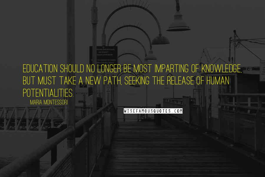 Maria Montessori Quotes: Education should no longer be most imparting of knowledge, but must take a new path, seeking the release of human potentialities.