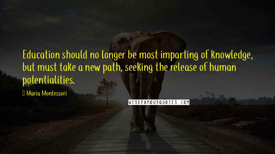 Maria Montessori Quotes: Education should no longer be most imparting of knowledge, but must take a new path, seeking the release of human potentialities.