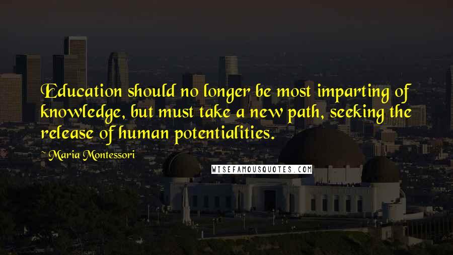 Maria Montessori Quotes: Education should no longer be most imparting of knowledge, but must take a new path, seeking the release of human potentialities.