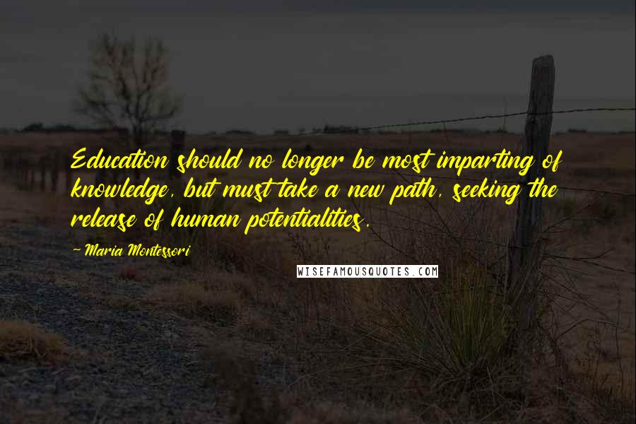 Maria Montessori Quotes: Education should no longer be most imparting of knowledge, but must take a new path, seeking the release of human potentialities.