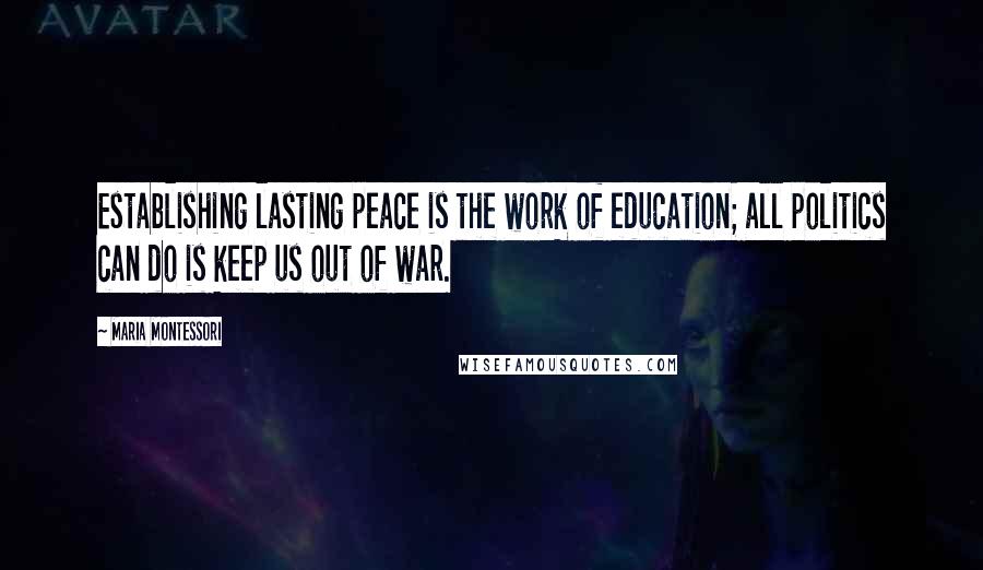 Maria Montessori Quotes: Establishing lasting peace is the work of education; all politics can do is keep us out of war.
