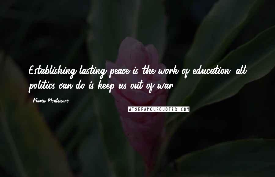 Maria Montessori Quotes: Establishing lasting peace is the work of education; all politics can do is keep us out of war.