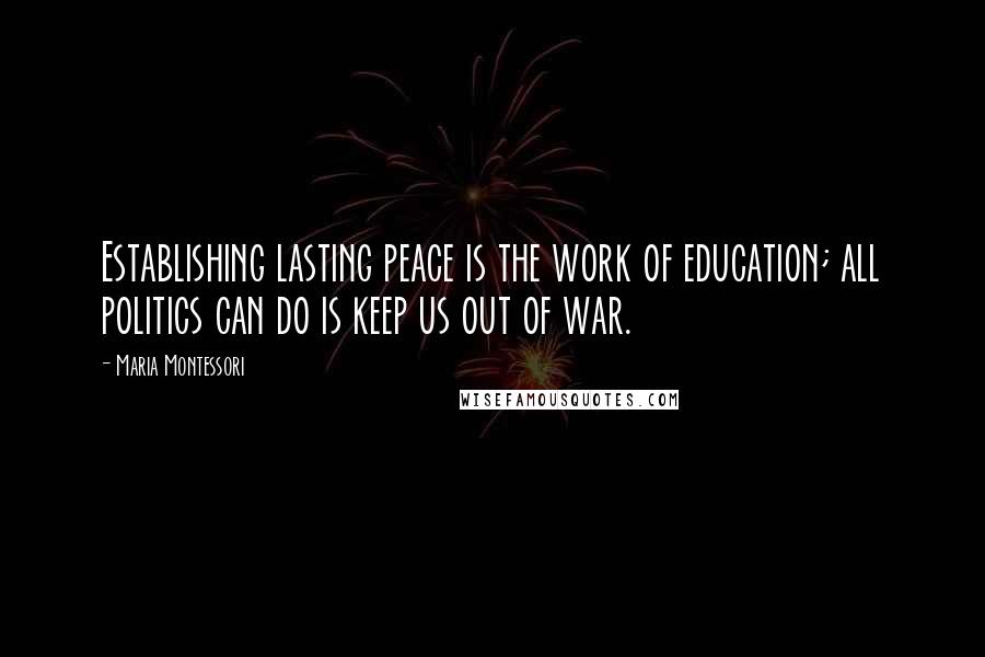 Maria Montessori Quotes: Establishing lasting peace is the work of education; all politics can do is keep us out of war.