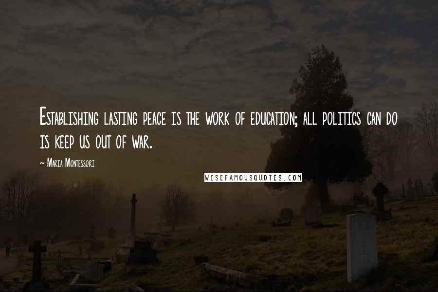 Maria Montessori Quotes: Establishing lasting peace is the work of education; all politics can do is keep us out of war.