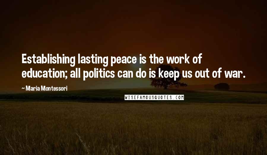 Maria Montessori Quotes: Establishing lasting peace is the work of education; all politics can do is keep us out of war.