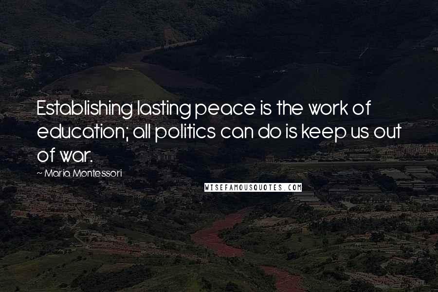 Maria Montessori Quotes: Establishing lasting peace is the work of education; all politics can do is keep us out of war.