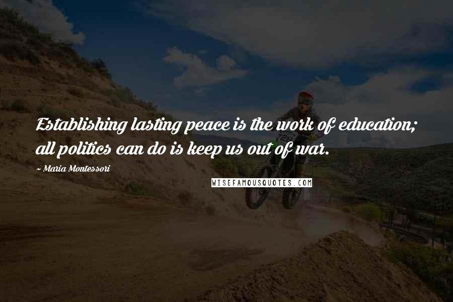 Maria Montessori Quotes: Establishing lasting peace is the work of education; all politics can do is keep us out of war.