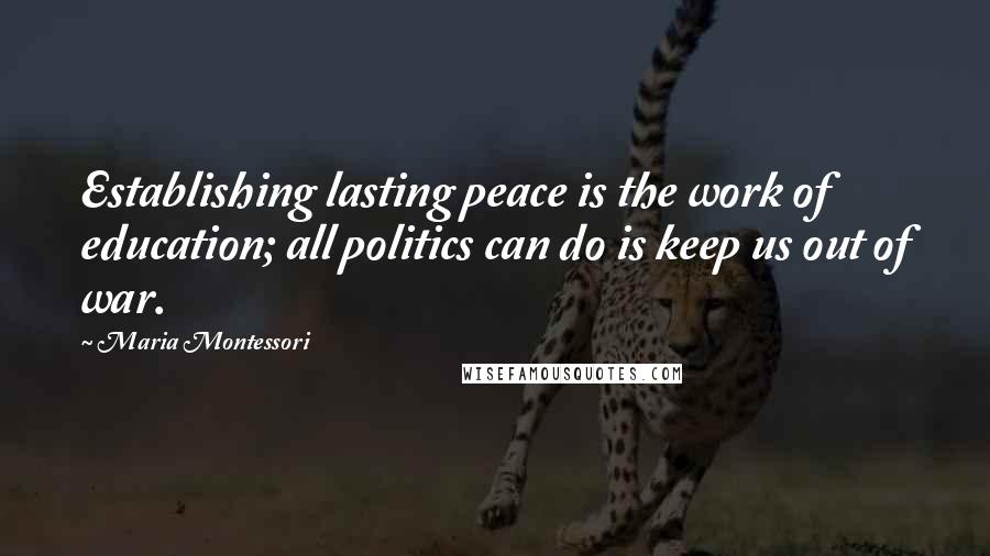 Maria Montessori Quotes: Establishing lasting peace is the work of education; all politics can do is keep us out of war.